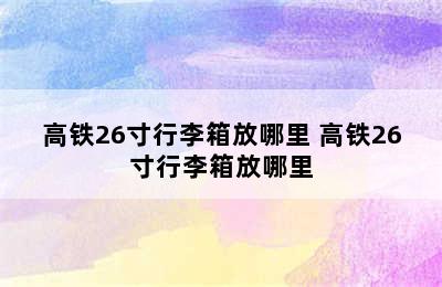 高铁26寸行李箱放哪里 高铁26寸行李箱放哪里